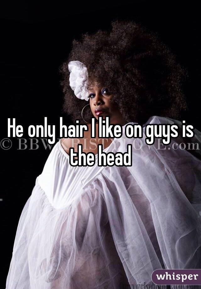 He only hair I like on guys is the head