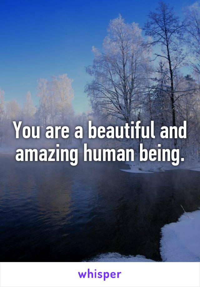 You are a beautiful and amazing human being.