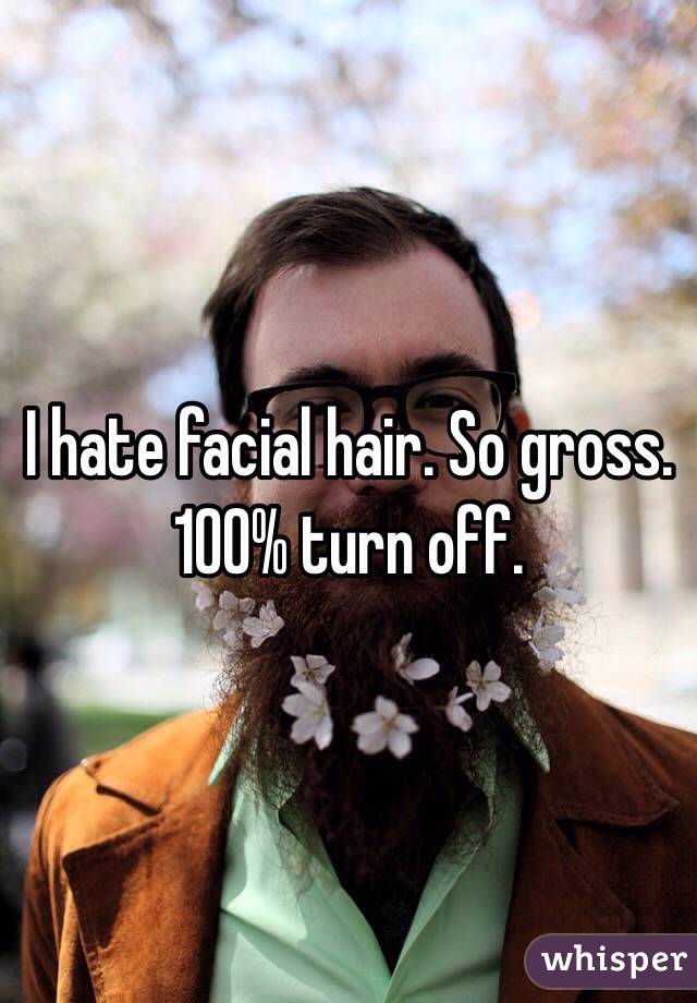 I hate facial hair. So gross. 100% turn off. 