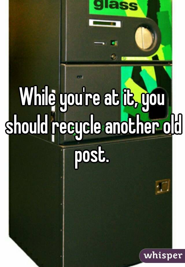 While you're at it, you should recycle another old post. 