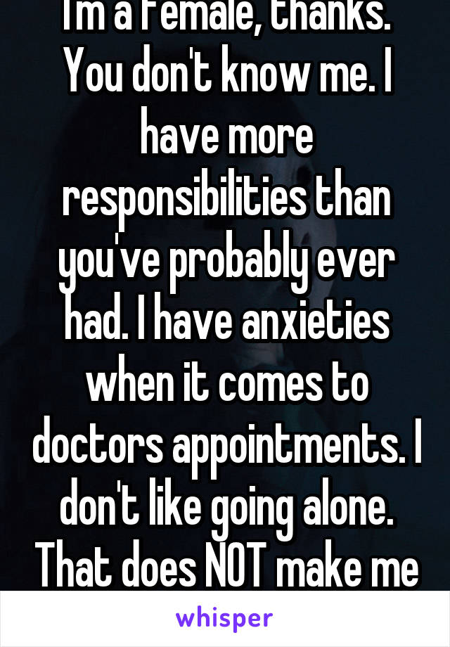 I'm a female, thanks.
You don't know me. I have more responsibilities than you've probably ever had. I have anxieties when it comes to doctors appointments. I don't like going alone. That does NOT make me any less responsible.