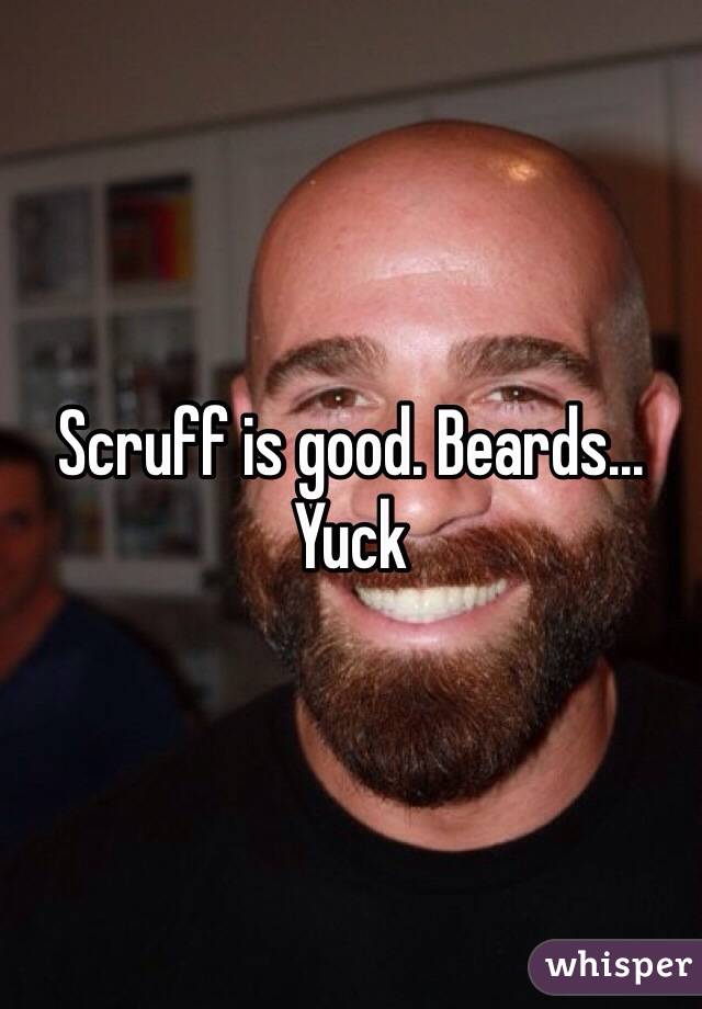 Scruff is good. Beards... Yuck