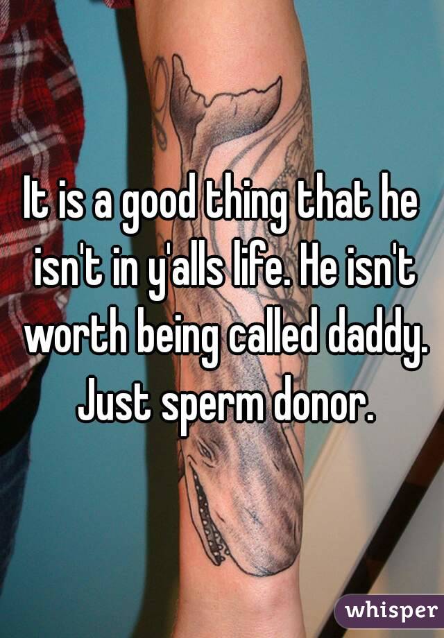 It is a good thing that he isn't in y'alls life. He isn't worth being called daddy. Just sperm donor.