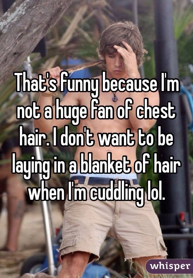 That's funny because I'm not a huge fan of chest hair. I don't want to be laying in a blanket of hair when I'm cuddling lol.