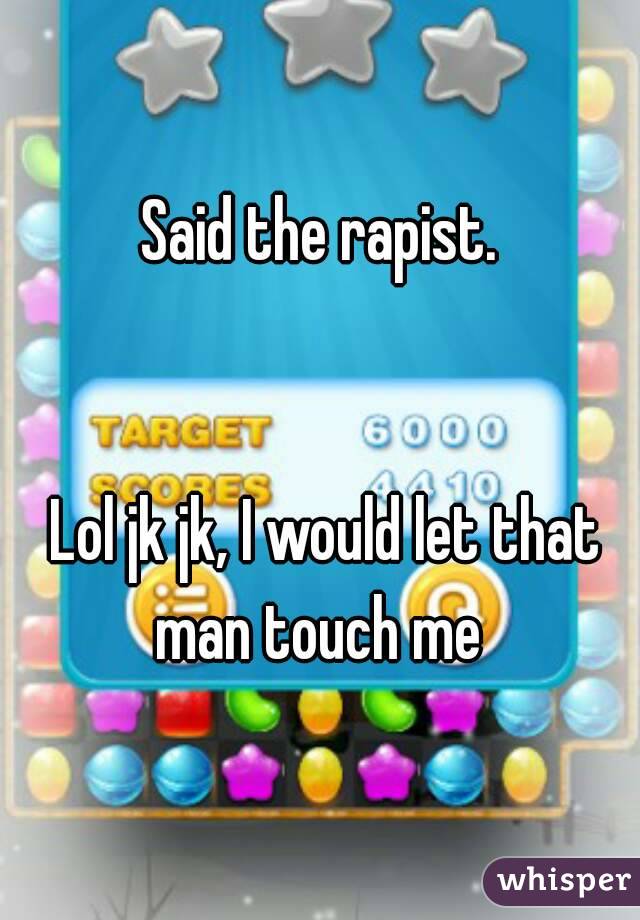 Said the rapist.


 Lol jk jk, I would let that man touch me 