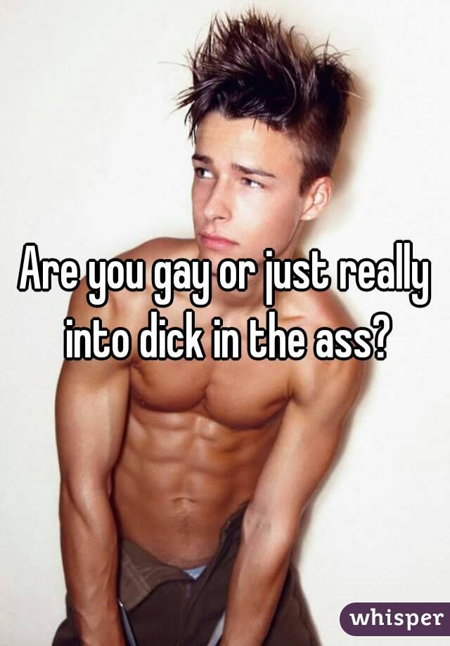 Are you gay or just really into dick in the ass?