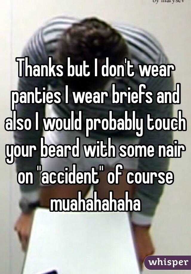 Thanks but I don't wear panties I wear briefs and also I would probably touch your beard with some nair on "accident" of course muahahahaha 