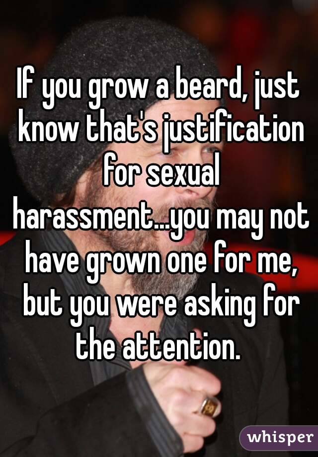 If you grow a beard, just know that's justification for sexual harassment...you may not have grown one for me, but you were asking for the attention. 