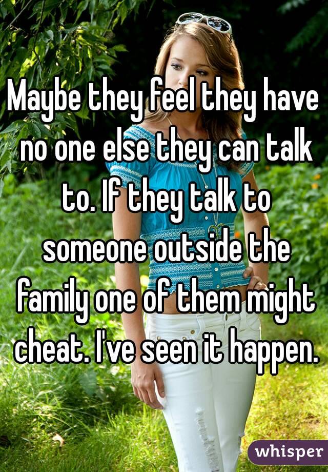 Maybe they feel they have no one else they can talk to. If they talk to someone outside the family one of them might cheat. I've seen it happen.