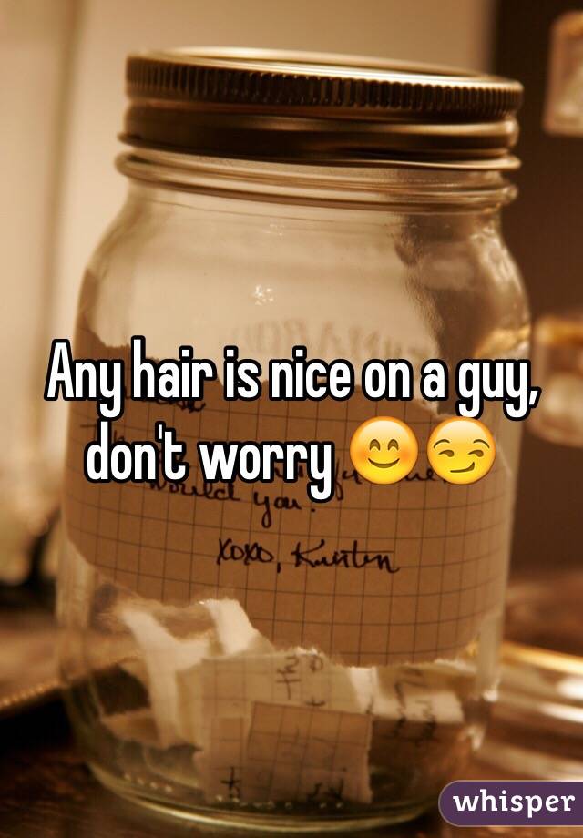 Any hair is nice on a guy, don't worry 😊😏