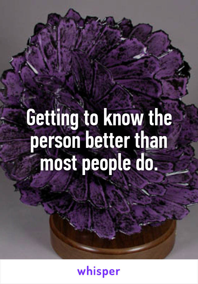 Getting to know the person better than most people do.