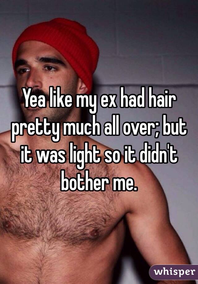 Yea like my ex had hair pretty much all over; but it was light so it didn't bother me. 