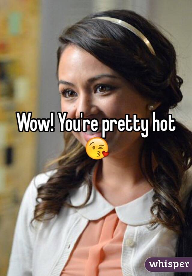 Wow! You're pretty hot 😘