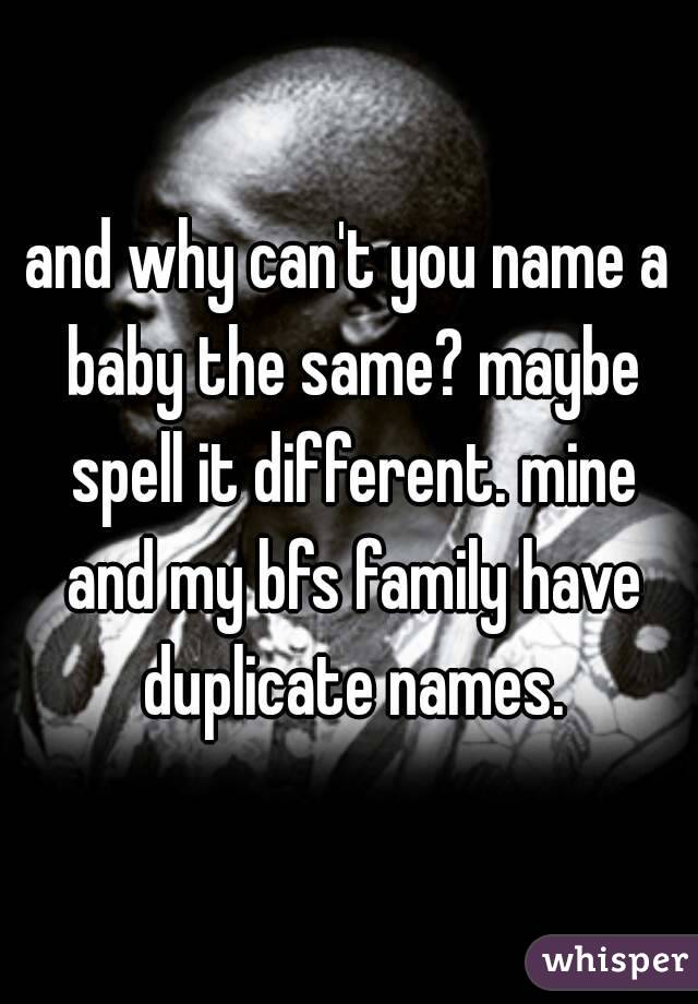 and why can't you name a baby the same? maybe spell it different. mine and my bfs family have duplicate names.