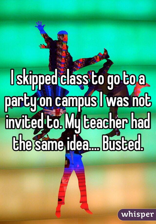 I skipped class to go to a party on campus I was not invited to. My teacher had the same idea.... Busted.