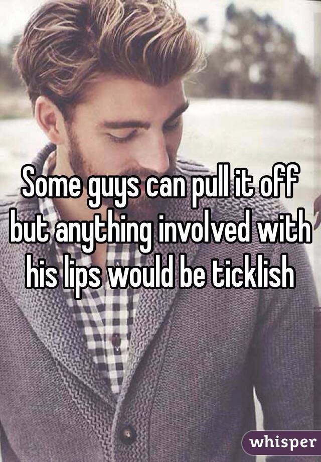 Some guys can pull it off but anything involved with his lips would be ticklish 