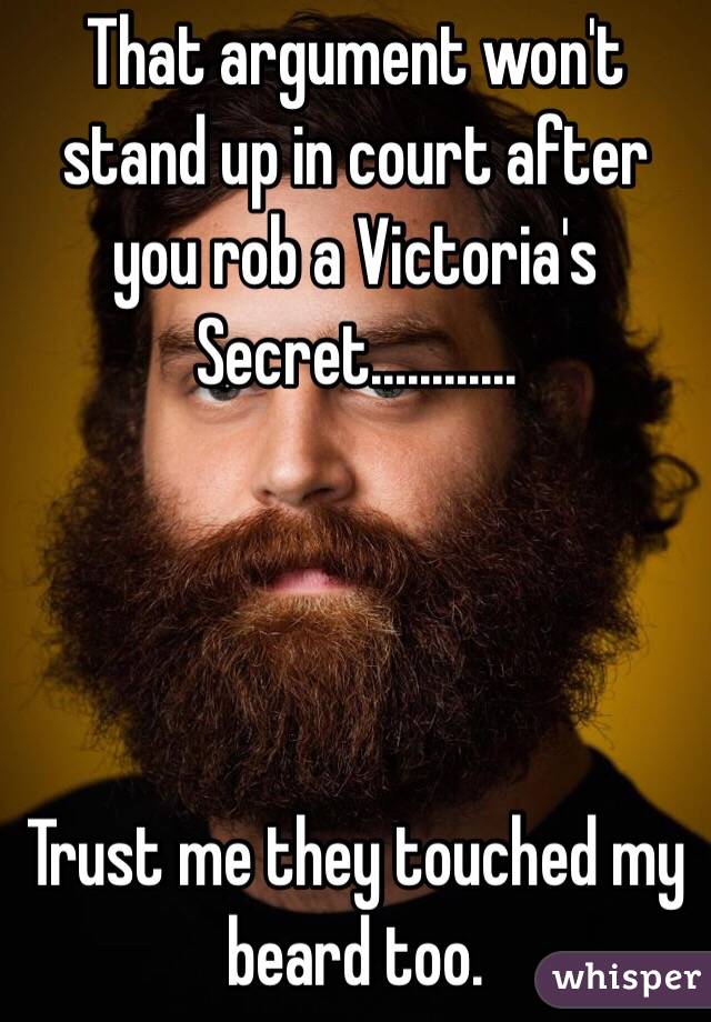 That argument won't stand up in court after you rob a Victoria's Secret............




Trust me they touched my beard too. 