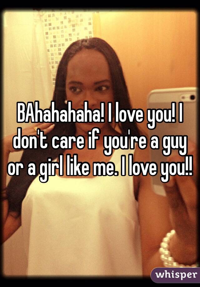 BAhahahaha! I love you! I don't care if you're a guy or a girl like me. I love you!!