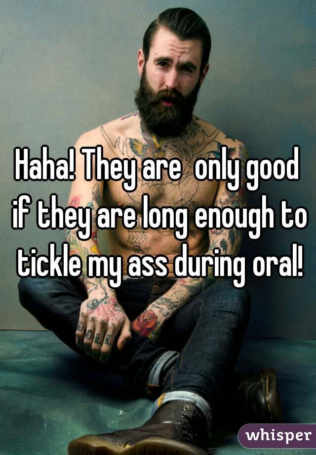 Haha! They are  only good if they are long enough to tickle my ass during oral!