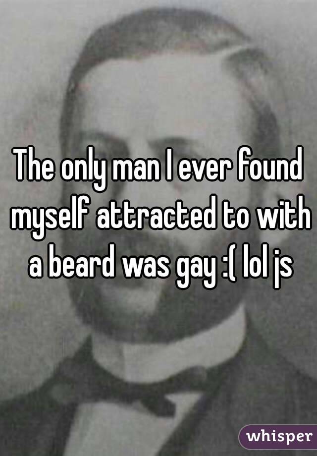 The only man I ever found myself attracted to with a beard was gay :( lol js