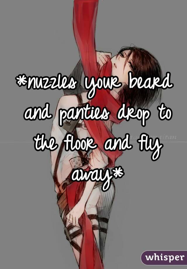 *nuzzles your beard and panties drop to the floor and fly away*