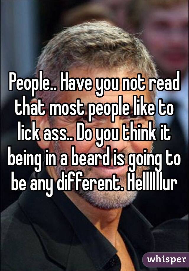 People.. Have you not read that most people like to lick ass.. Do you think it being in a beard is going to be any different. Hellllllur