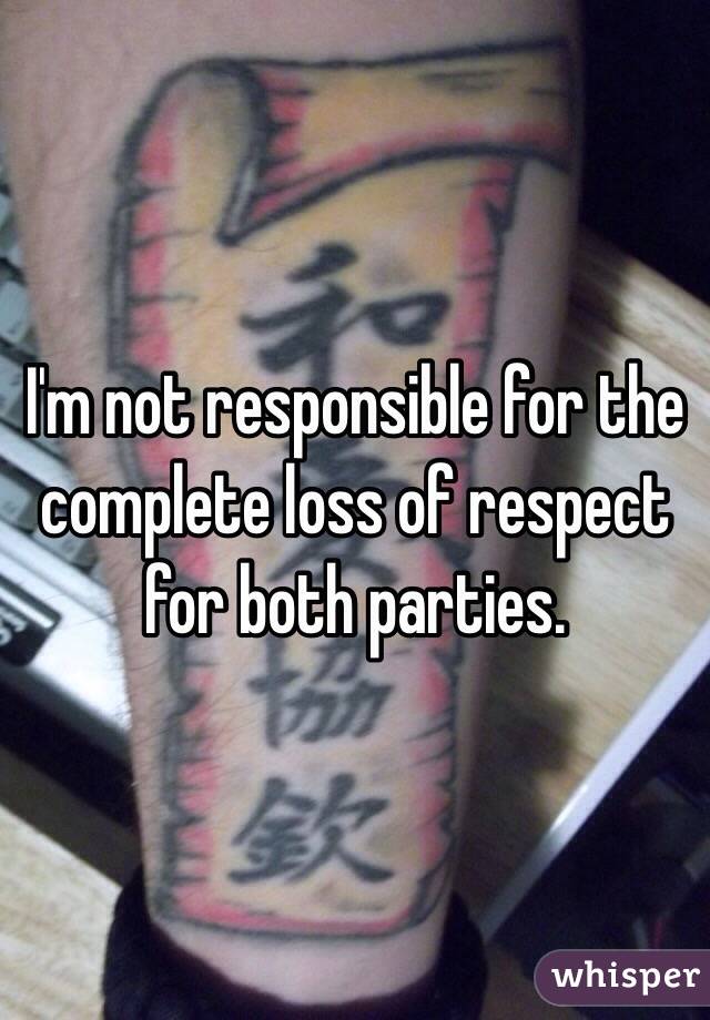 I'm not responsible for the complete loss of respect for both parties. 