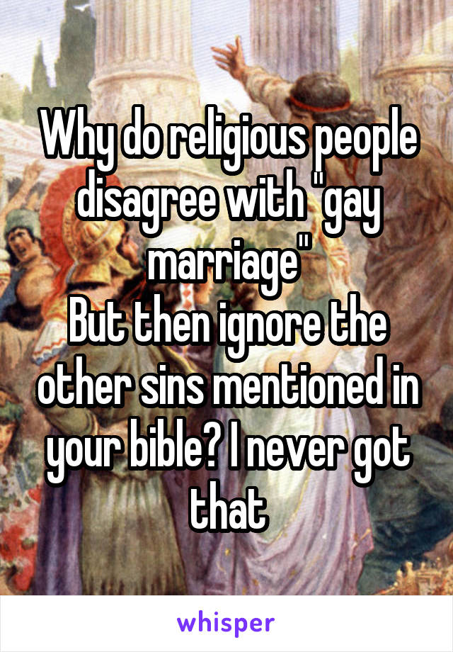 Why do religious people disagree with "gay marriage"
But then ignore the other sins mentioned in your bible? I never got that