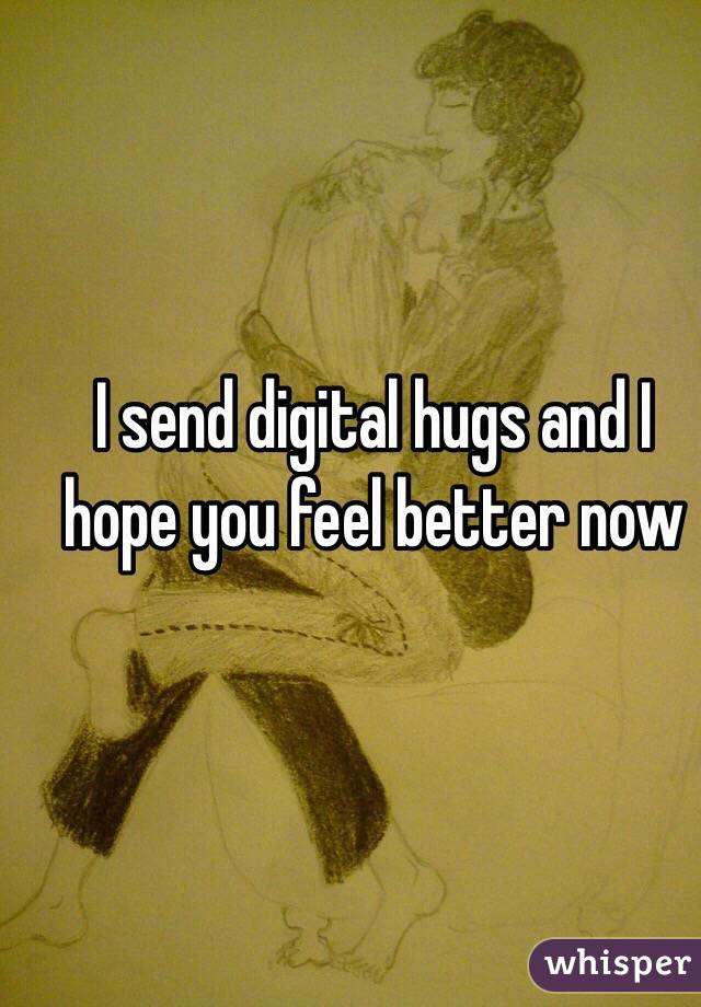 I send digital hugs and I hope you feel better now