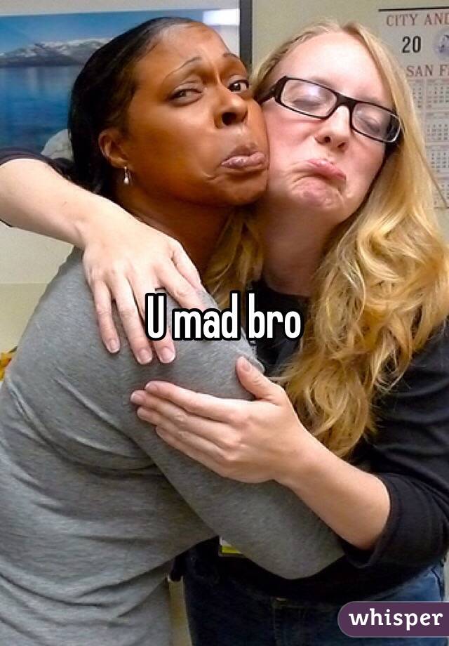 U mad bro