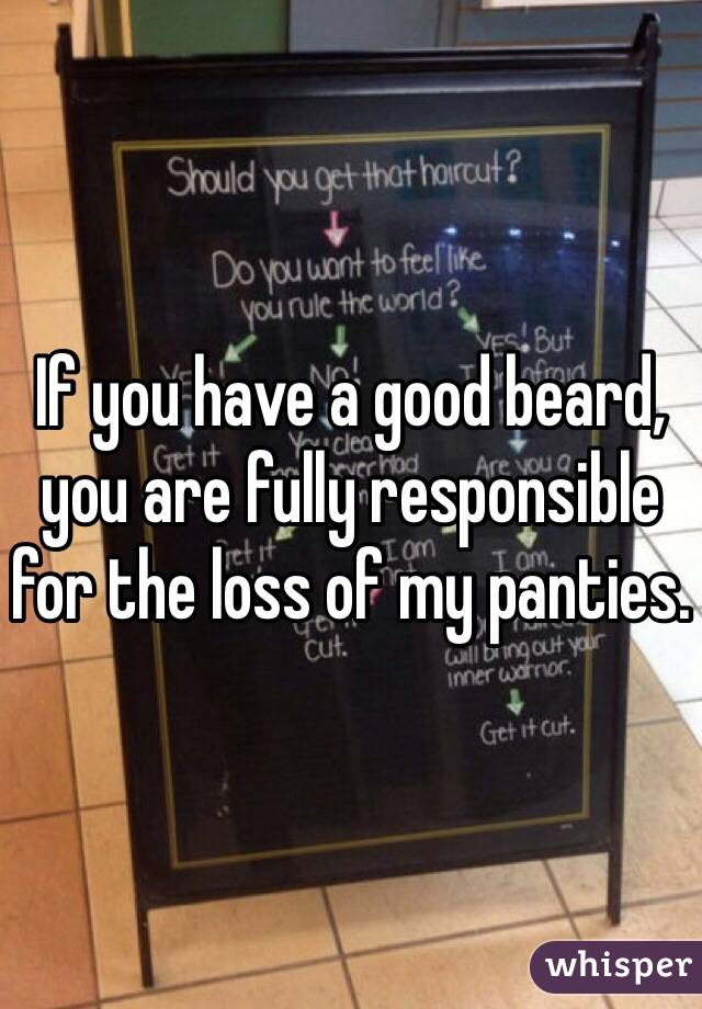 If you have a good beard, you are fully responsible for the loss of my panties. 