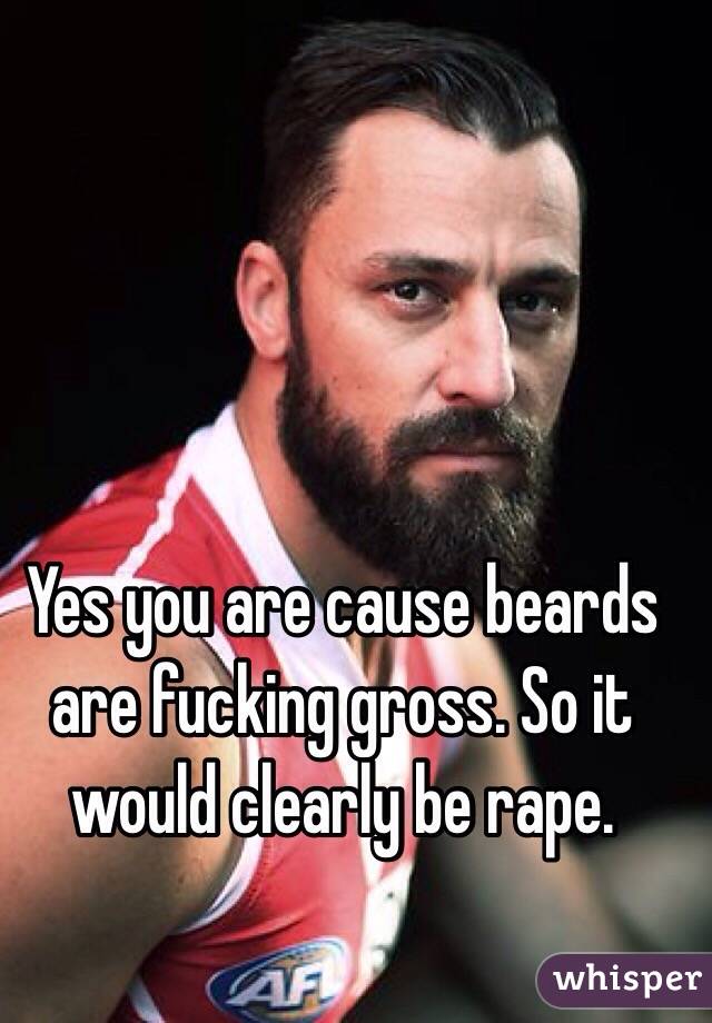 Yes you are cause beards are fucking gross. So it would clearly be rape. 