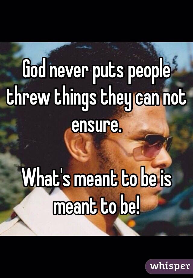 God never puts people threw things they can not ensure.

What's meant to be is meant to be!