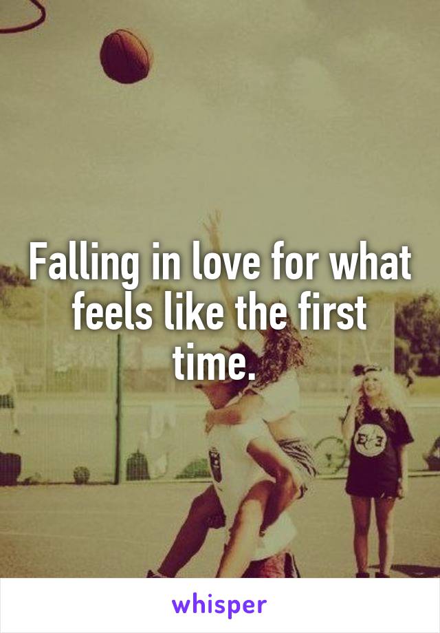 Falling in love for what feels like the first time. 