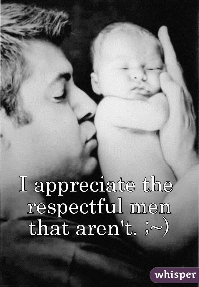 I appreciate the respectful men that aren't. ;~)