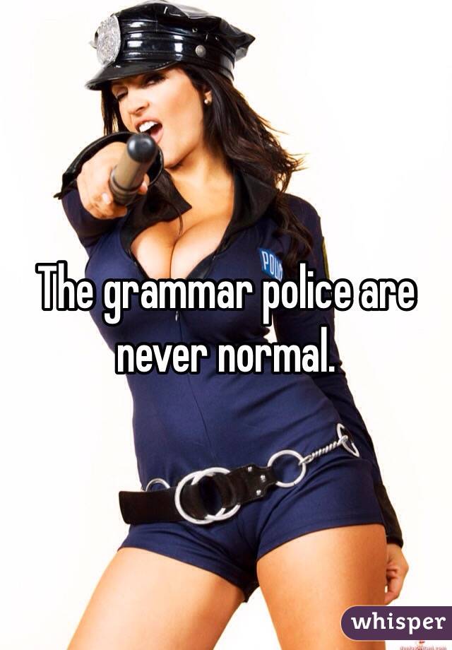 The grammar police are never normal.  