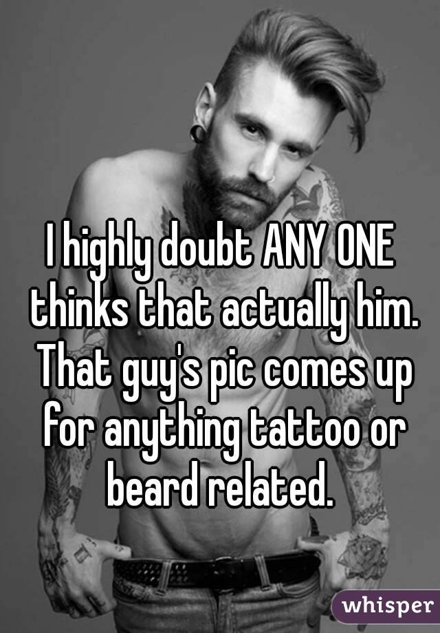 I highly doubt ANY ONE thinks that actually him. That guy's pic comes up for anything tattoo or beard related. 