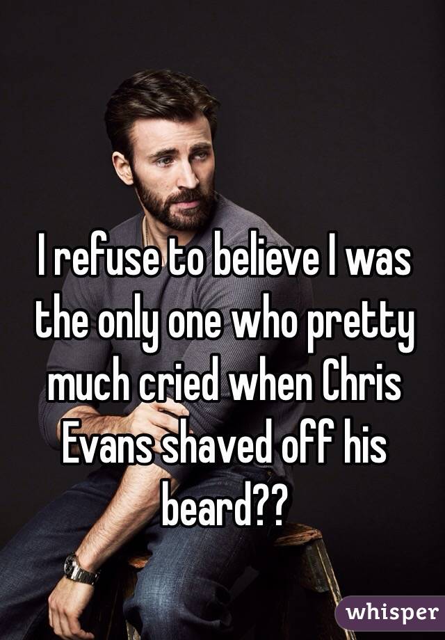 I refuse to believe I was the only one who pretty much cried when Chris Evans shaved off his beard??