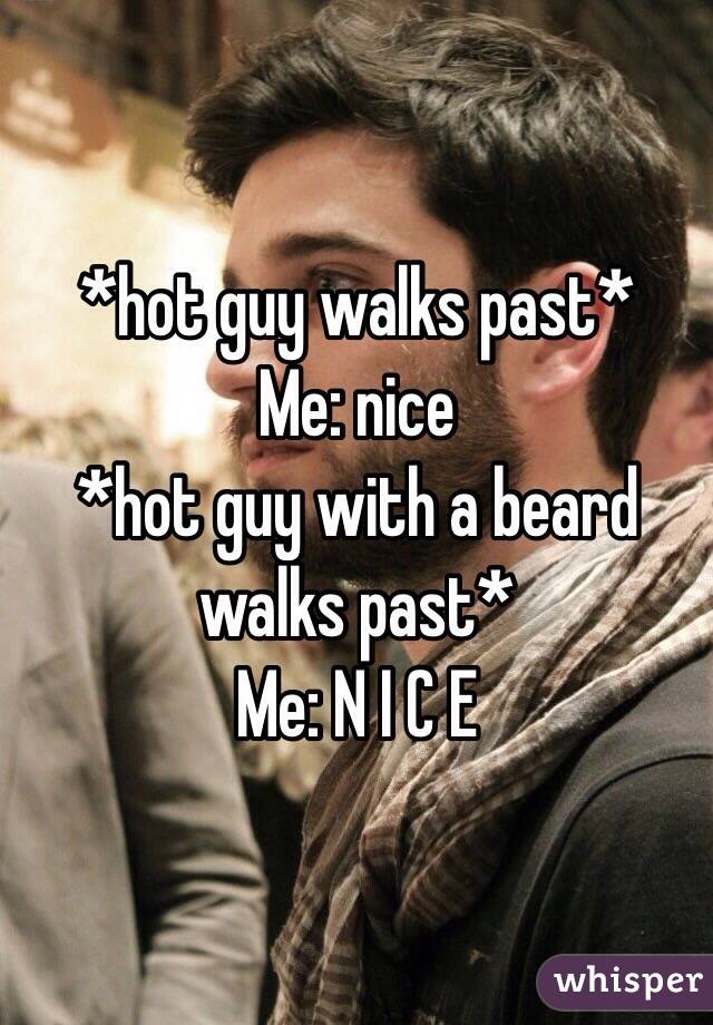 *hot guy walks past*
Me: nice 
*hot guy with a beard walks past*
Me: N I C E