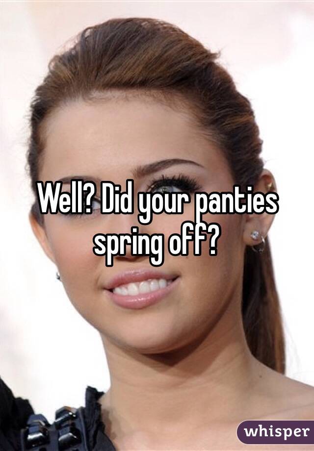 Well? Did your panties spring off?