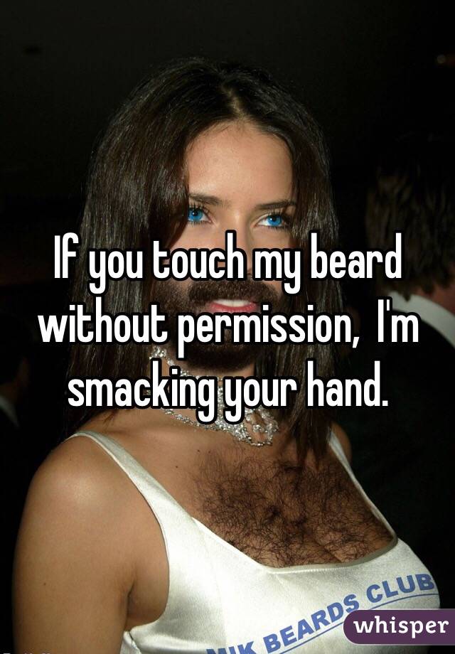 If you touch my beard without permission,  I'm smacking your hand. 