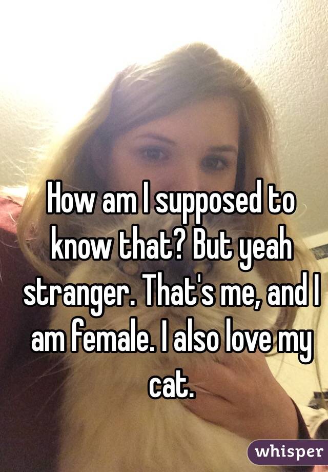 How am I supposed to know that? But yeah stranger. That's me, and I am female. I also love my cat. 