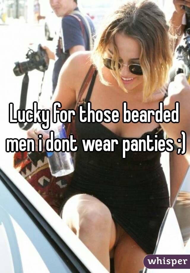 Lucky for those bearded men i dont wear panties ;)