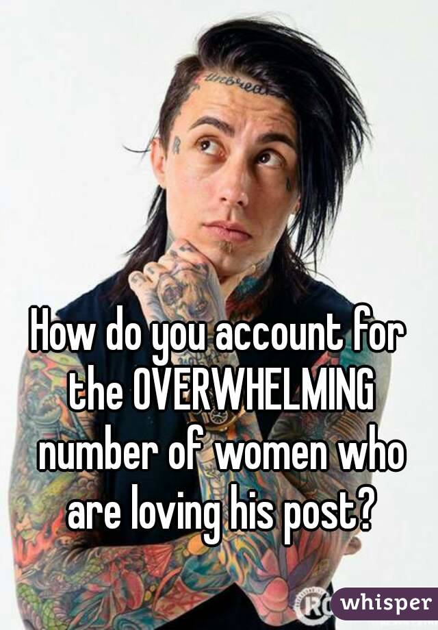 How do you account for the OVERWHELMING number of women who are loving his post?