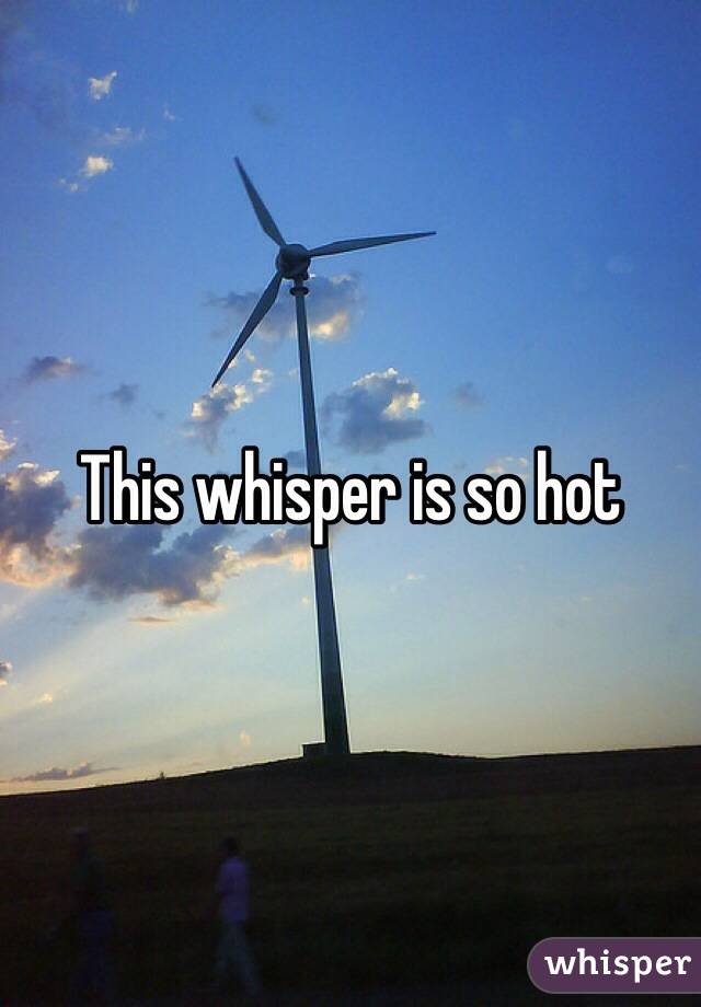 This whisper is so hot 