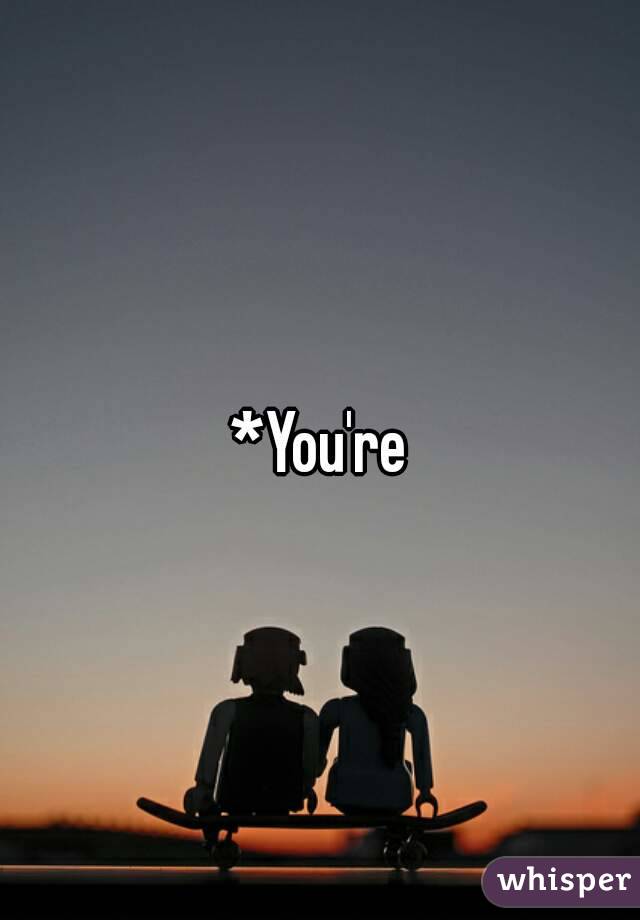 *You're