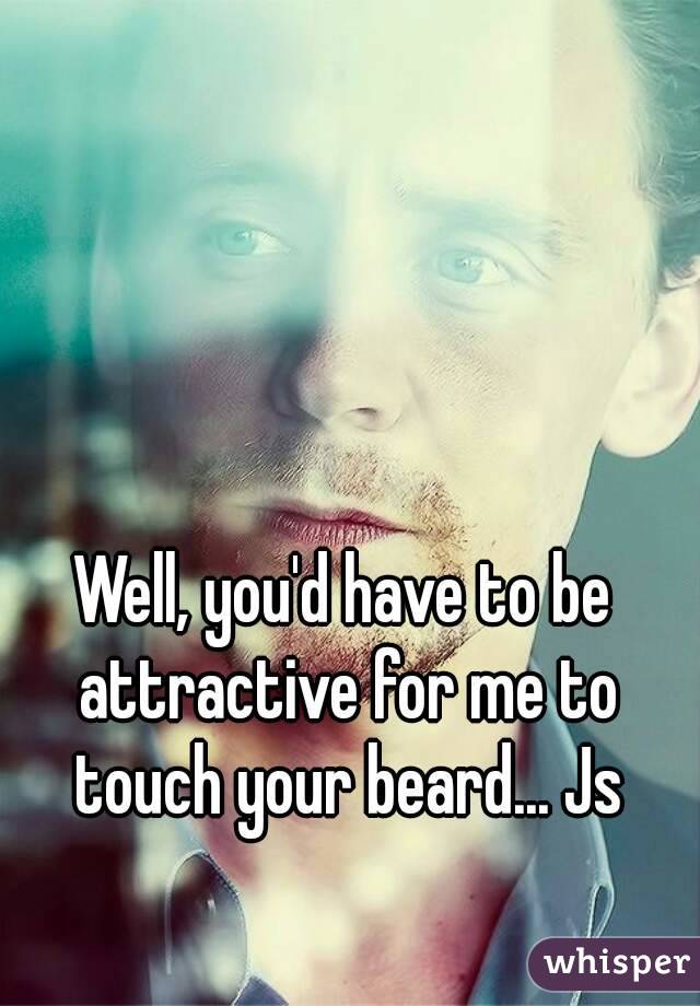 Well, you'd have to be attractive for me to touch your beard... Js