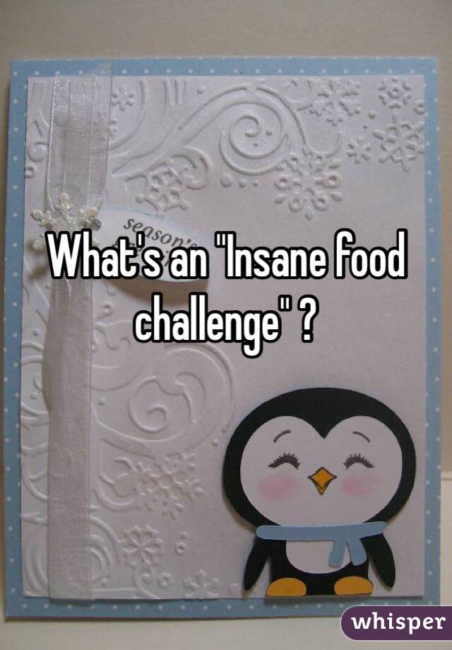 What's an "Insane food challenge" ?

