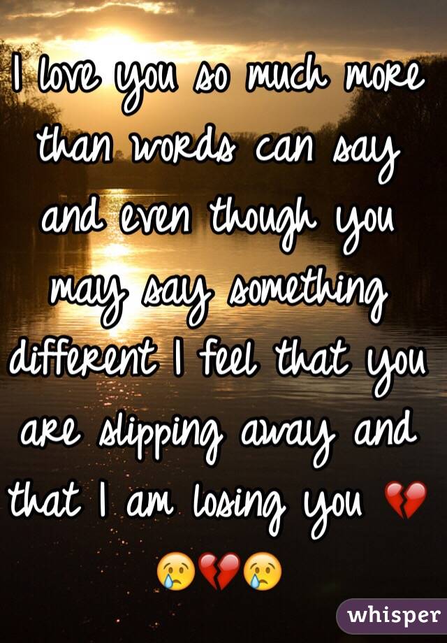 I love you so much more than words can say and even though you may say something different I feel that you are slipping away and that I am losing you 💔😢💔😢