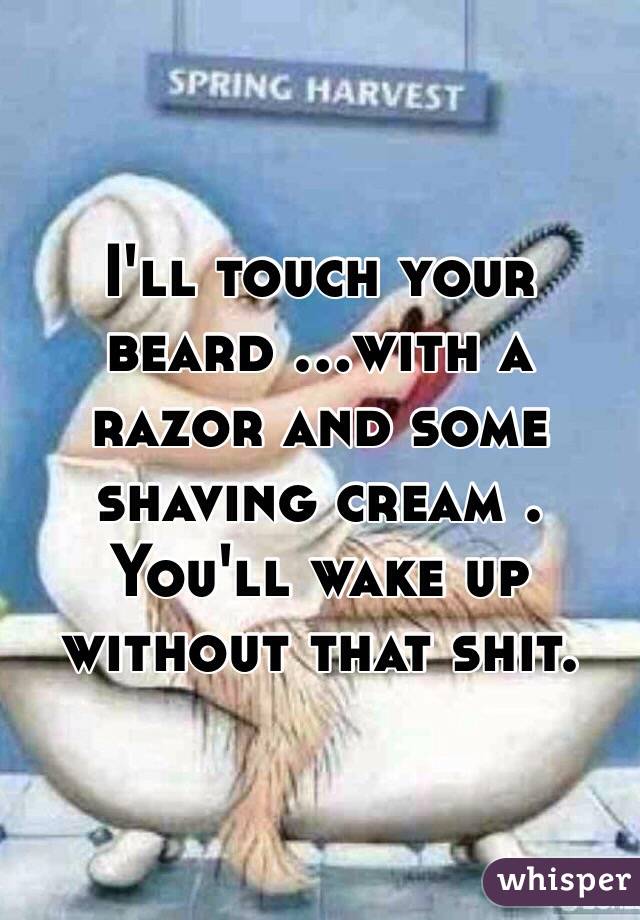 I'll touch your beard ...with a razor and some shaving cream . You'll wake up without that shit.